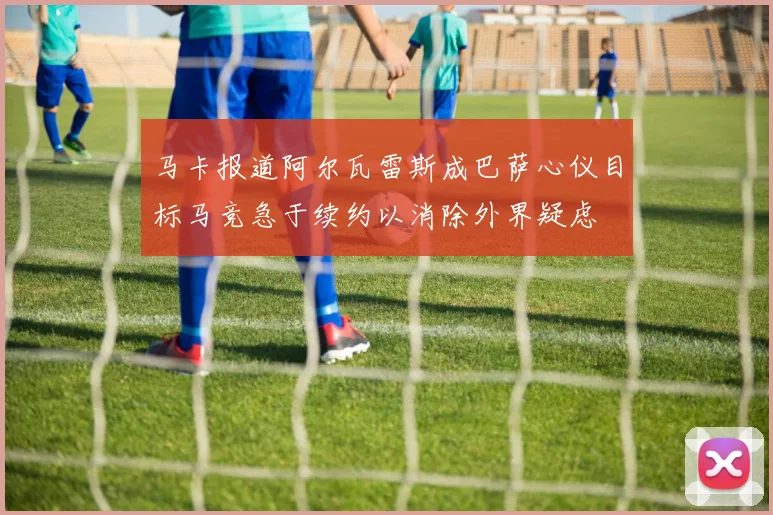 马卡报道阿尔瓦雷斯成巴萨心仪目标马竞急于续约以消除外界疑虑