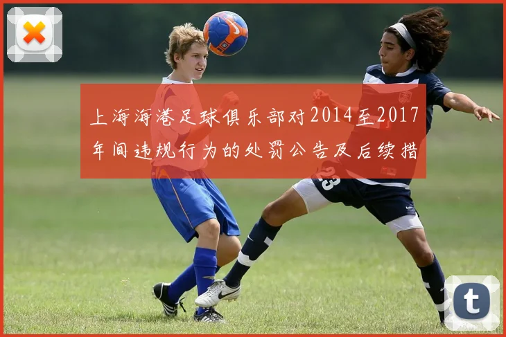 上海海港足球俱乐部对2014至2017年间违规行为的处罚公告及后续措施说明