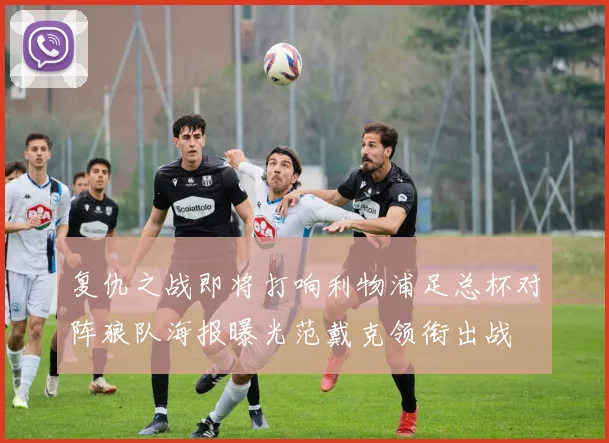 复仇之战即将打响利物浦足总杯对阵狼队海报曝光范戴克领衔出战