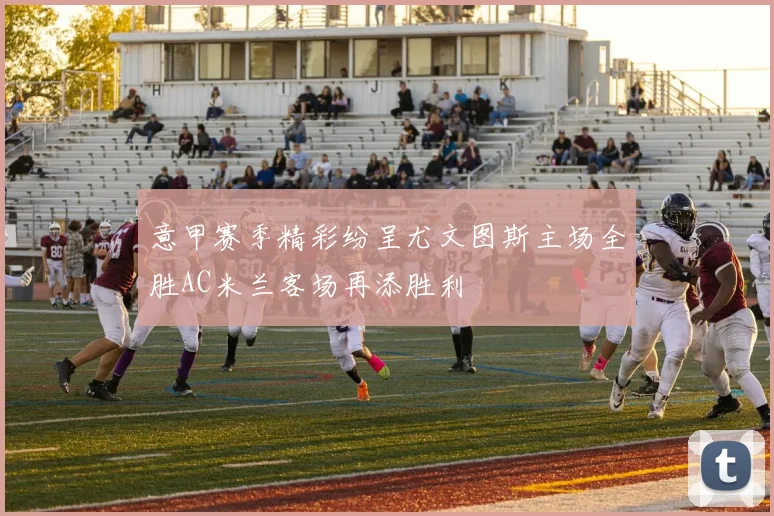 意甲赛季精彩纷呈尤文图斯主场全胜AC米兰客场再添胜利