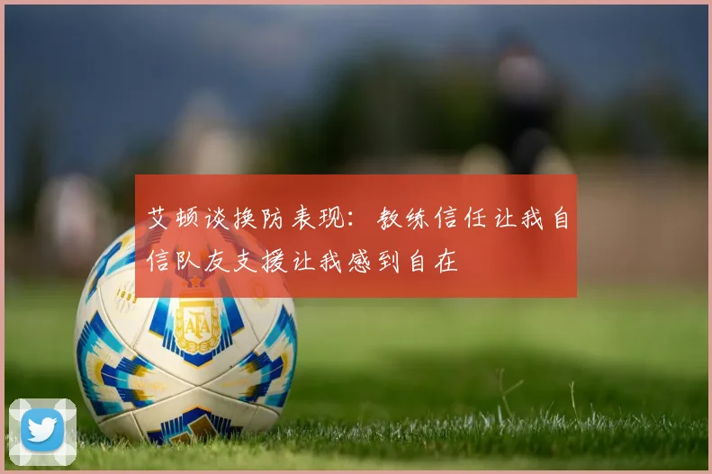 艾顿谈换防表现：教练信任让我自信队友支援让我感到自在