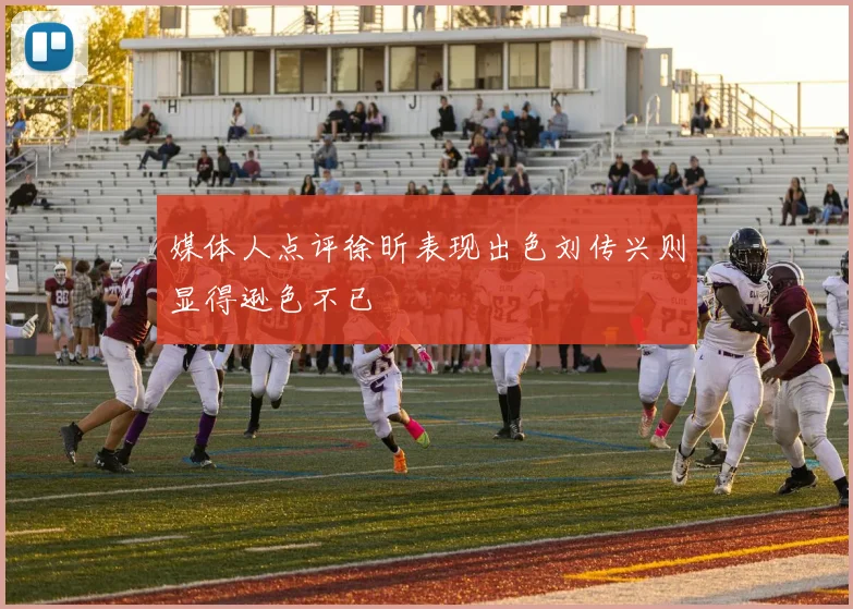 媒体人点评徐昕表现出色刘传兴则显得逊色不已