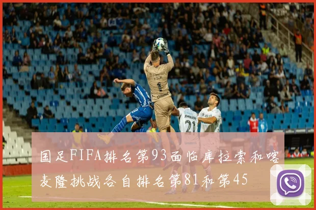 国足FIFA排名第93面临库拉索和喀麦隆挑战各自排名第81和第45