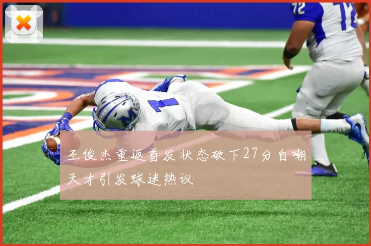 王俊杰重返首发状态砍下27分自嘲天才引发球迷热议