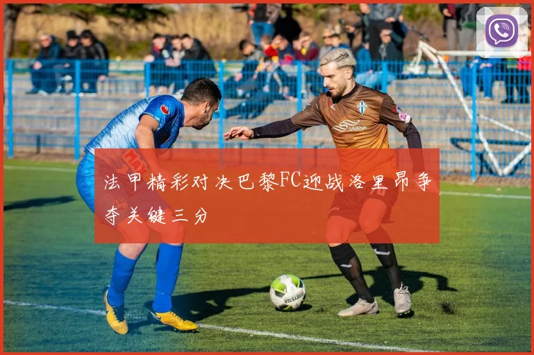 法甲精彩对决巴黎FC迎战洛里昂争夺关键三分