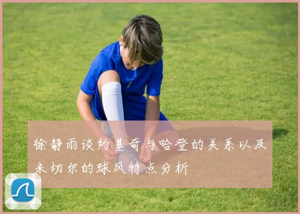 徐静雨谈约基奇与哈登的关系以及米切尔的球风特点分析