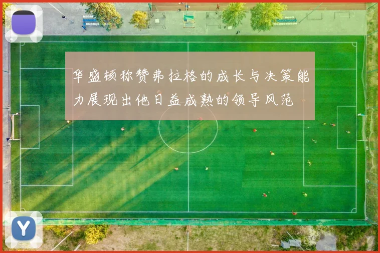 华盛顿称赞弗拉格的成长与决策能力展现出他日益成熟的领导风范