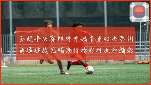 苏超半决赛即将开战南京对决泰州南通迎战无锡期待精彩对决和精彩进球