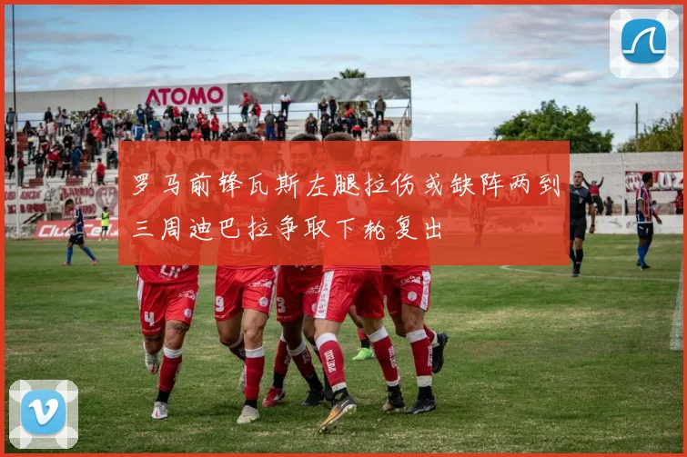 罗马前锋瓦斯左腿拉伤或缺阵两到三周迪巴拉争取下轮复出