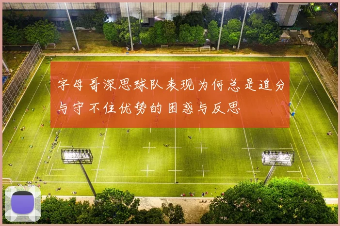 字母哥深思球队表现为何总是追分与守不住优势的困惑与反思