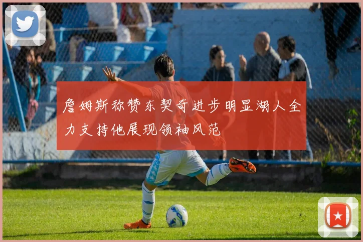 詹姆斯称赞东契奇进步明显湖人全力支持他展现领袖风范