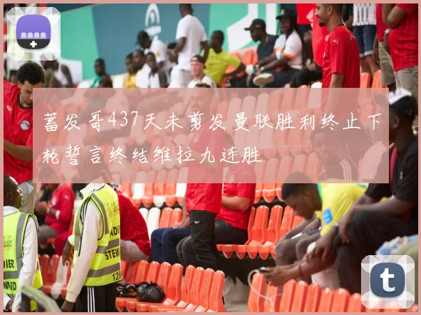 蓄发哥437天未剪发曼联胜利终止下轮誓言终结维拉九连胜