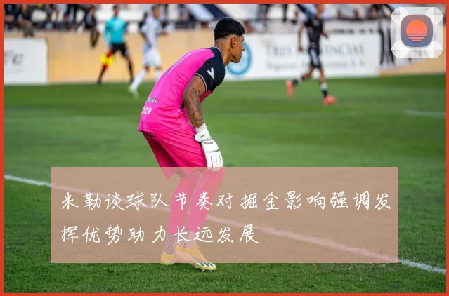 米勒谈球队节奏对掘金影响强调发挥优势助力长远发展