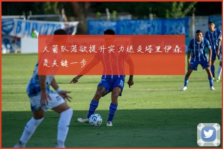 火箭队若欲提升实力送走塔里伊森是关键一步