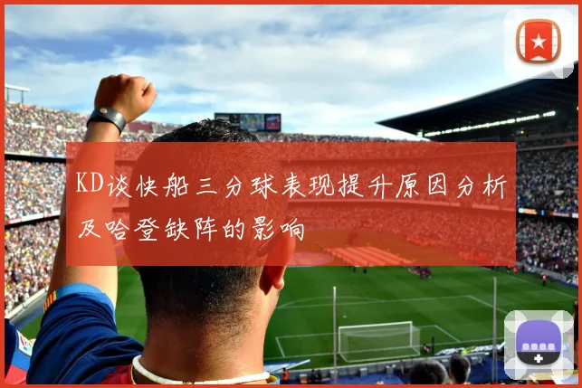 KD谈快船三分球表现提升原因分析及哈登缺阵的影响