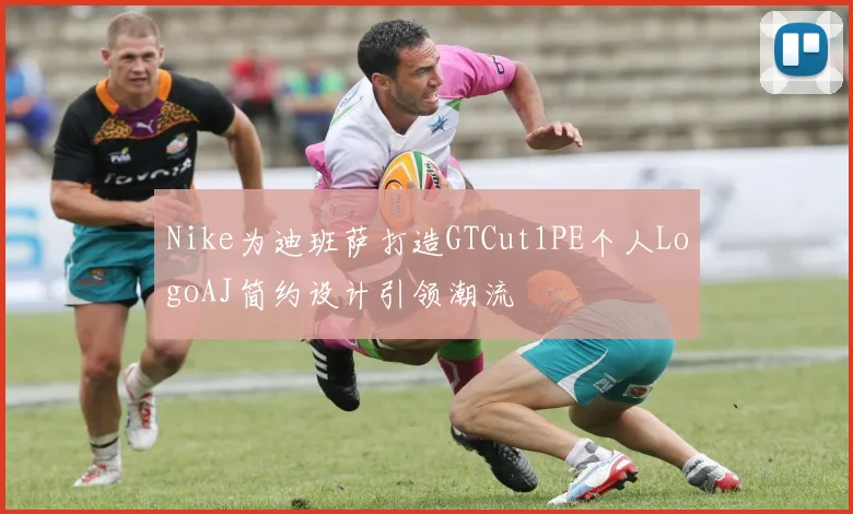 Nike为迪班萨打造GTCut1PE个人LogoAJ简约设计引领潮流