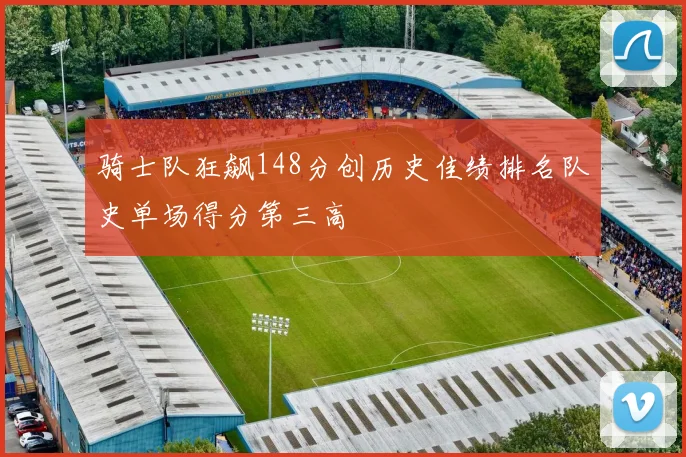 骑士队狂飙148分创历史佳绩排名队史单场得分第三高