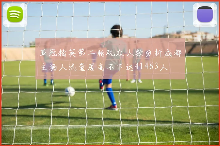 亚冠精英第二轮观众人数分析成都主场人流量居高不下达41463人