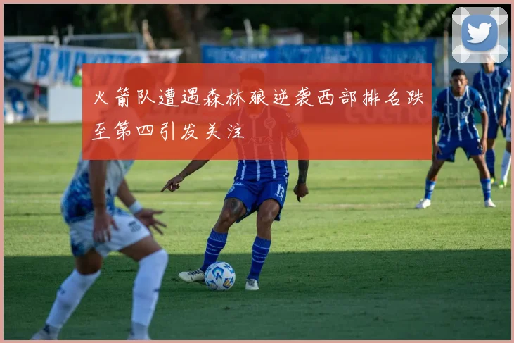 火箭队遭遇森林狼逆袭西部排名跌至第四引发关注