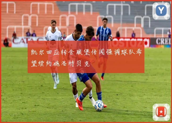 凯尔回应转会狼堡传闻强调球队希望续约施洛特贝克