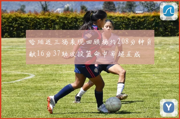 哈珀近三场表现回顾场均208分钟贡献16分37助攻投篮命中率超五成