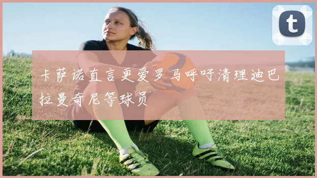 卡萨诺直言更爱罗马呼吁清理迪巴拉曼奇尼等球员