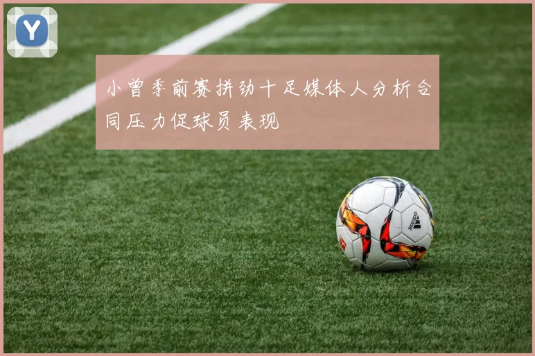 小曾季前赛拼劲十足媒体人分析合同压力促球员表现