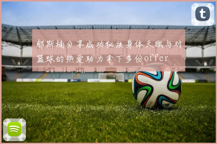 郇斯楠分享成功秘诀身体天赋与对篮球的热爱助力拿下多份offer