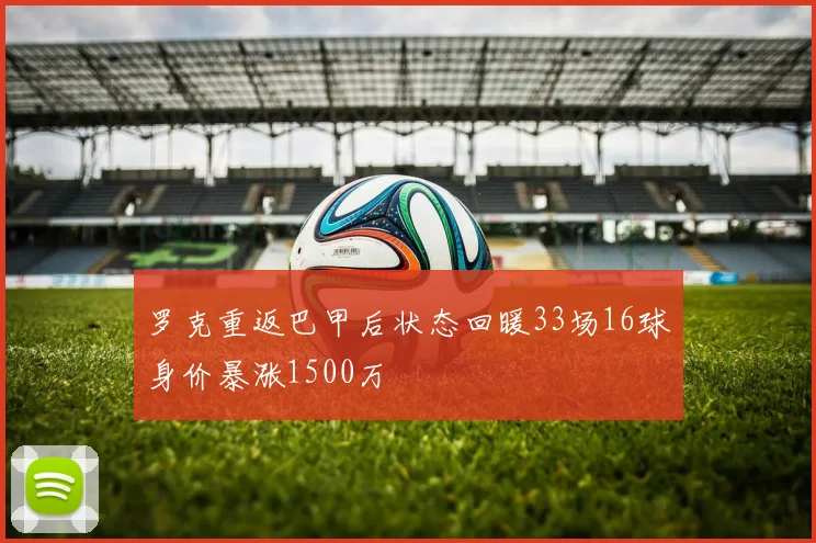 罗克重返巴甲后状态回暖33场16球身价暴涨1500万