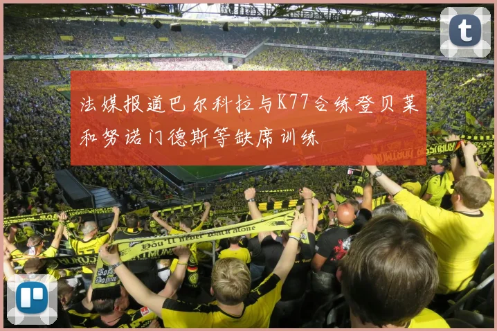 法媒报道巴尔科拉与K77合练登贝莱和努诺门德斯等缺席训练
