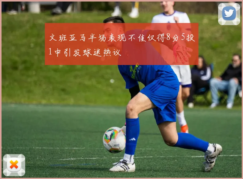 文班亚马半场表现不佳仅得8分5投1中引发球迷热议