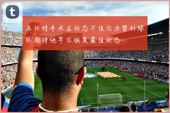 本怀特手术后状态不佳沦为替补球队期待他早日恢复最佳状态