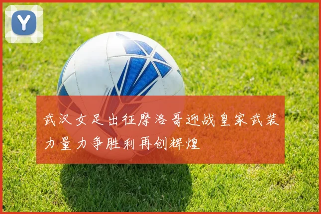 武汉女足出征摩洛哥迎战皇家武装力量力争胜利再创辉煌