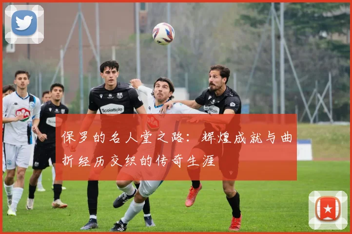 保罗的名人堂之路：辉煌成就与曲折经历交织的传奇生涯