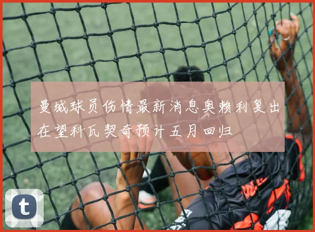 曼城球员伤情最新消息奥赖利复出在望科瓦契奇预计五月回归