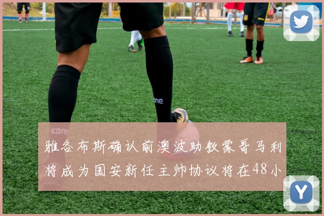 雅各布斯确认前澳波助教蒙哥马利将成为国安新任主帅协议将在48小时内签署