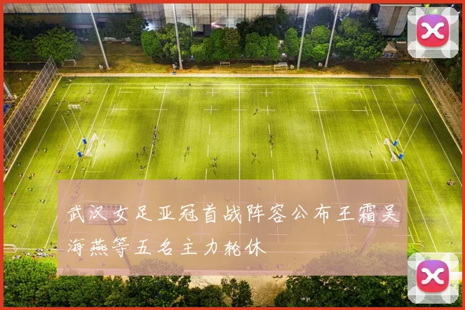 武汉女足亚冠首战阵容公布王霜吴海燕等五名主力轮休