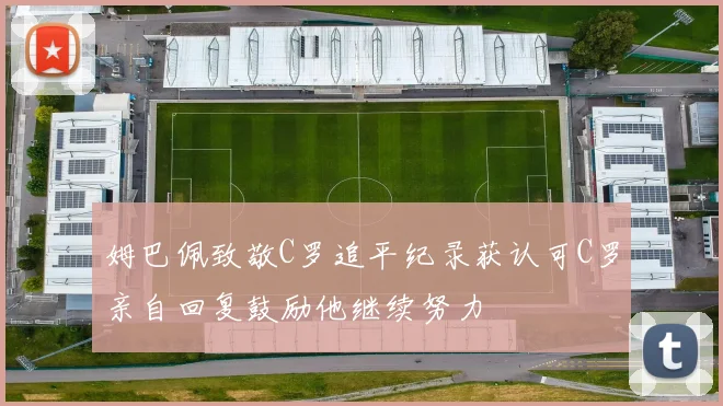 姆巴佩致敬C罗追平纪录获认可C罗亲自回复鼓励他继续努力