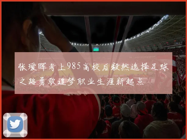 张瑷晖考上985高校后毅然选择足球之路勇敢追梦职业生涯新起点