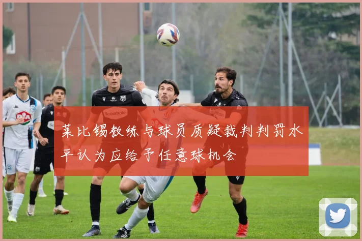 莱比锡教练与球员质疑裁判判罚水平认为应给予任意球机会