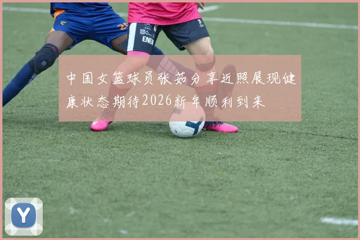 中国女篮球员张茹分享近照展现健康状态期待2026新年顺利到来