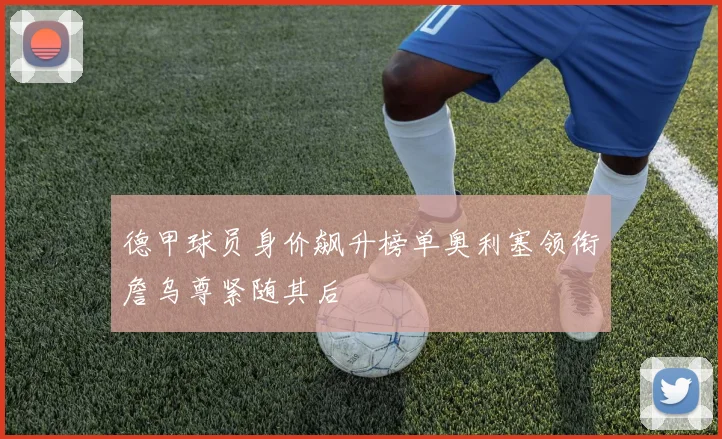 德甲球员身价飙升榜单奥利塞领衔詹乌尊紧随其后