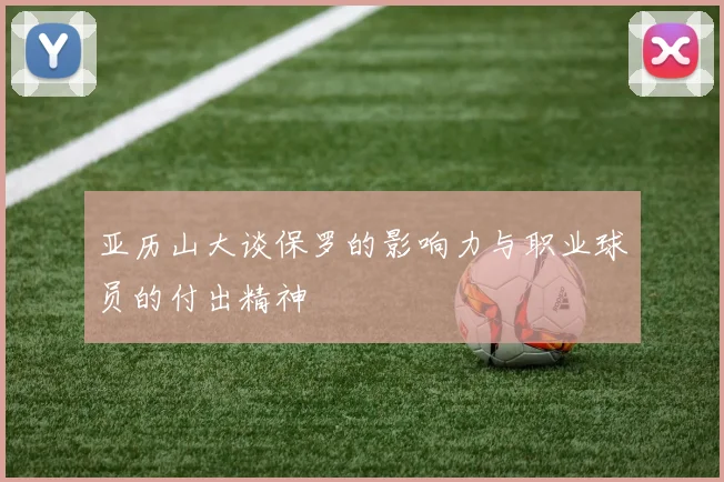 亚历山大谈保罗的影响力与职业球员的付出精神