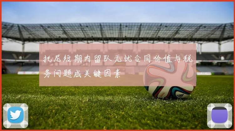 托尼短期内留队无忧合同价值与税务问题成关键因素