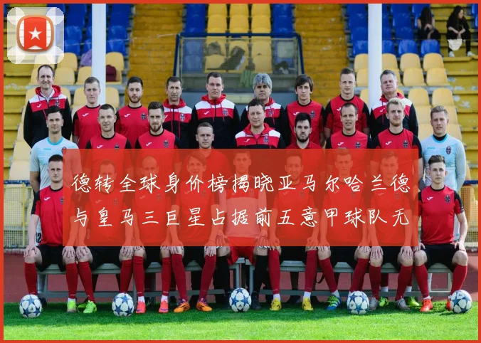 德转全球身价榜揭晓亚马尔哈兰德与皇马三巨星占据前五意甲球队无缘前二十
